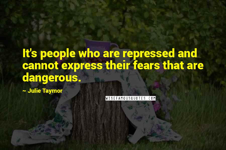 Julie Taymor quotes: It's people who are repressed and cannot express their fears that are dangerous.