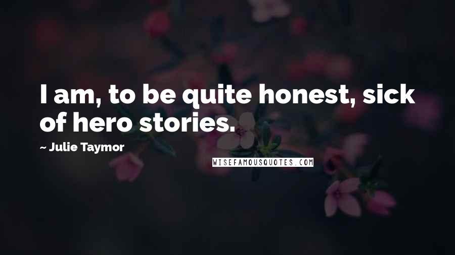 Julie Taymor quotes: I am, to be quite honest, sick of hero stories.