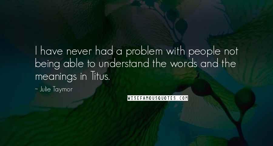 Julie Taymor quotes: I have never had a problem with people not being able to understand the words and the meanings in Titus.