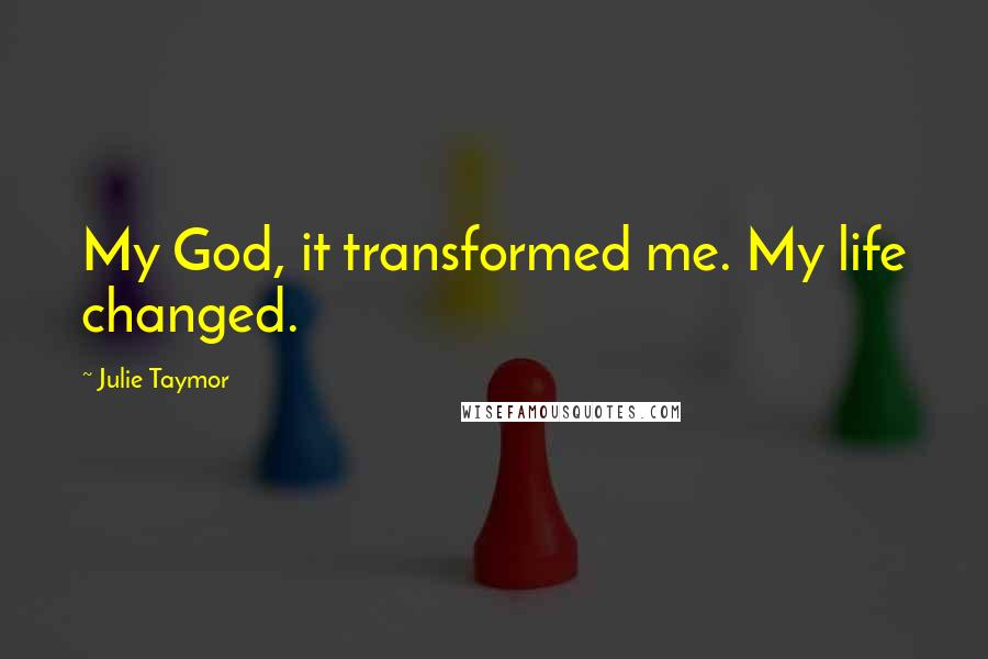 Julie Taymor quotes: My God, it transformed me. My life changed.