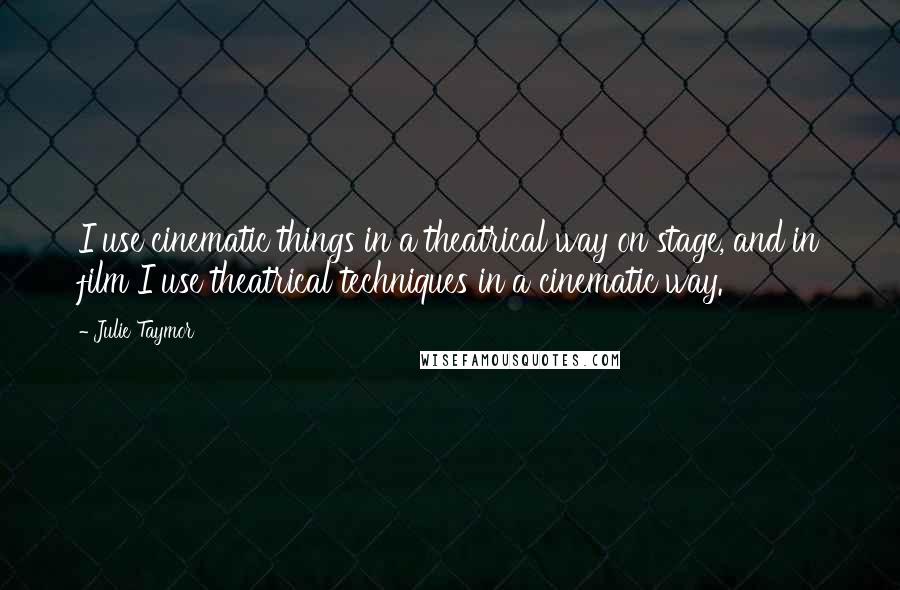 Julie Taymor quotes: I use cinematic things in a theatrical way on stage, and in film I use theatrical techniques in a cinematic way.