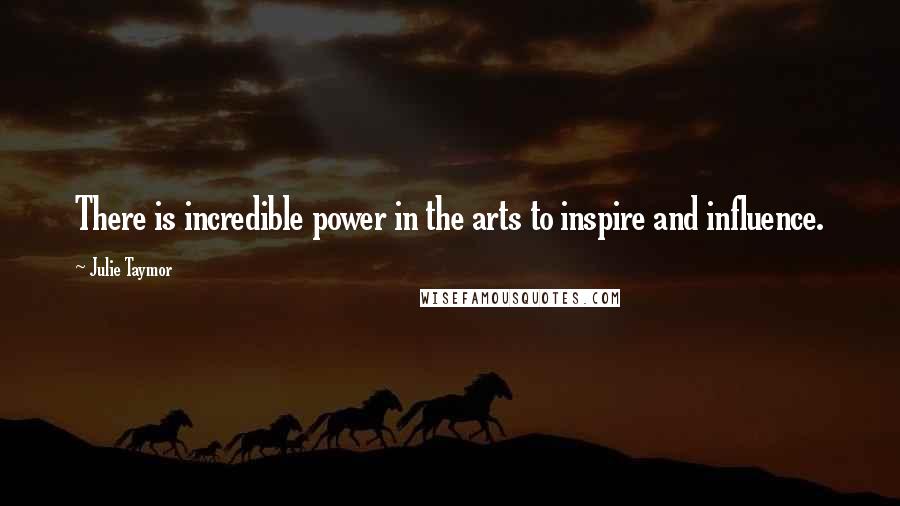 Julie Taymor quotes: There is incredible power in the arts to inspire and influence.