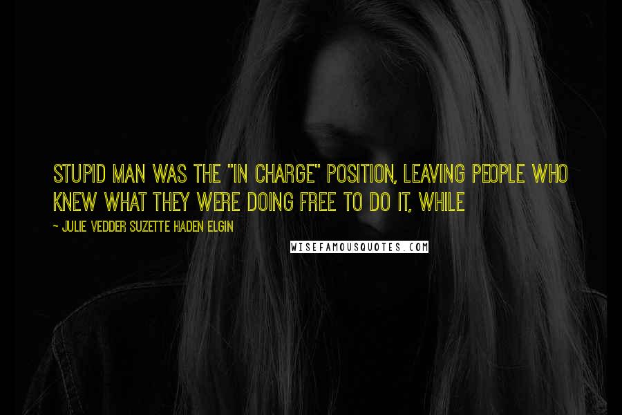 Julie Vedder Suzette Haden Elgin quotes: stupid man was the "in charge" position, leaving people who knew what they were doing free to do it, while