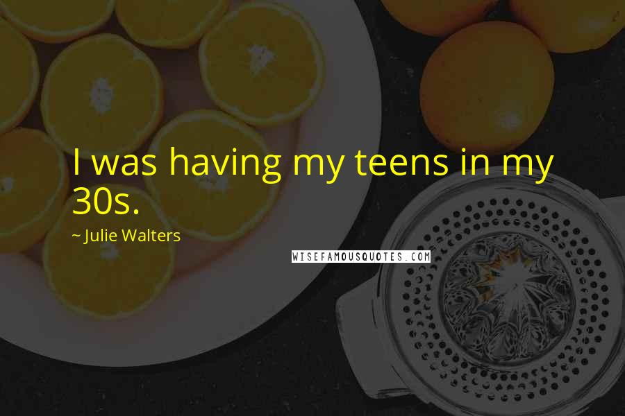 Julie Walters quotes: I was having my teens in my 30s.