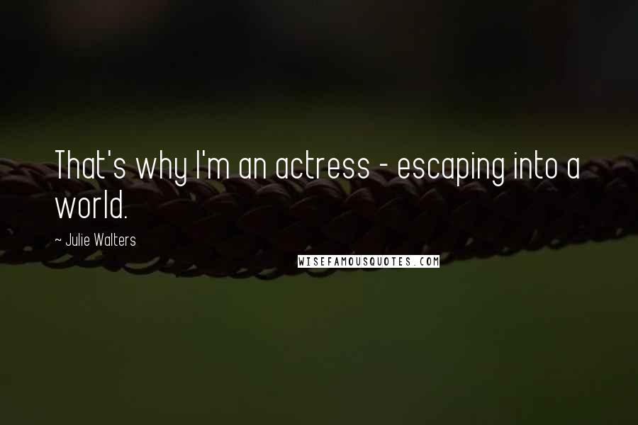 Julie Walters quotes: That's why I'm an actress - escaping into a world.