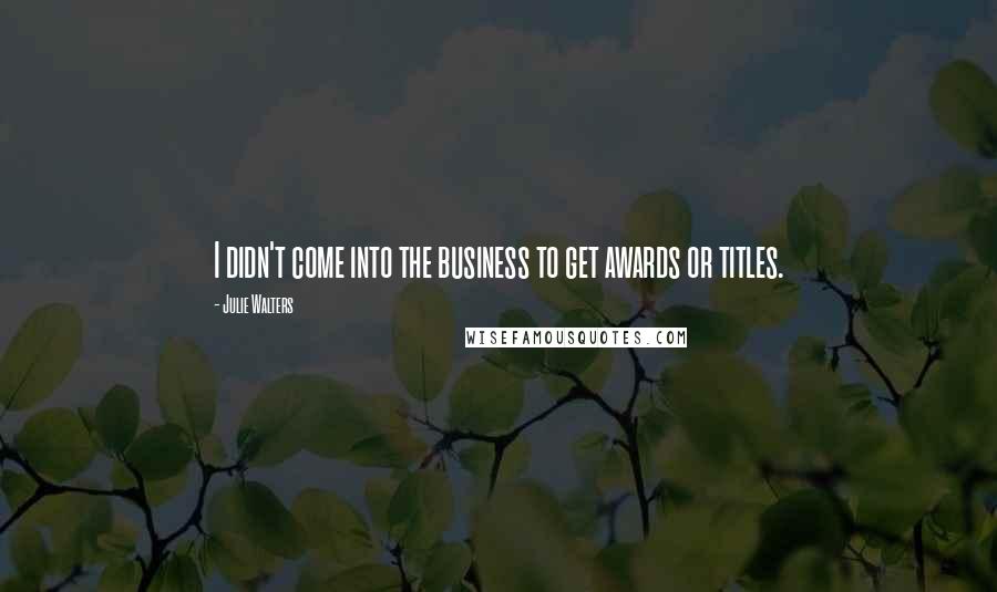 Julie Walters quotes: I didn't come into the business to get awards or titles.