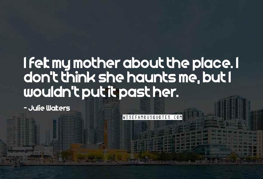 Julie Walters quotes: I felt my mother about the place. I don't think she haunts me, but I wouldn't put it past her.