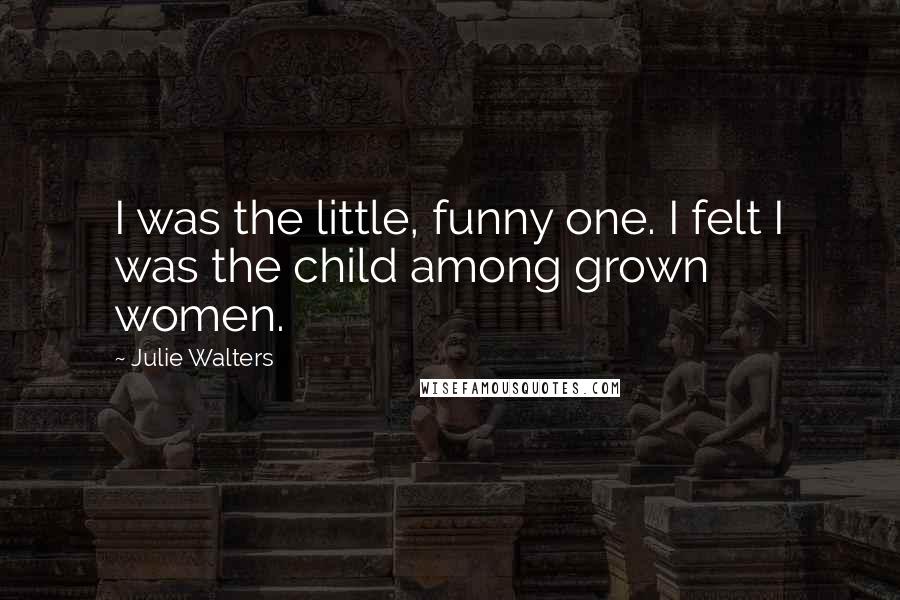 Julie Walters quotes: I was the little, funny one. I felt I was the child among grown women.