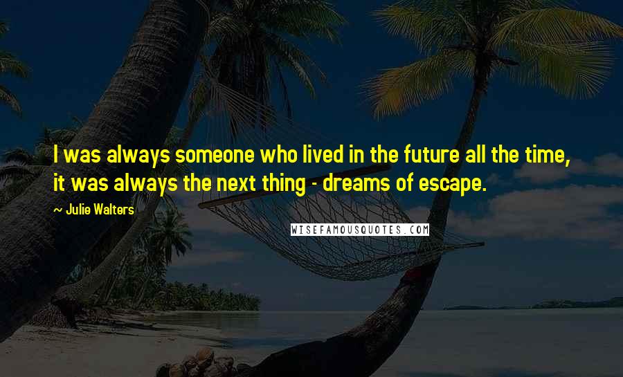 Julie Walters quotes: I was always someone who lived in the future all the time, it was always the next thing - dreams of escape.