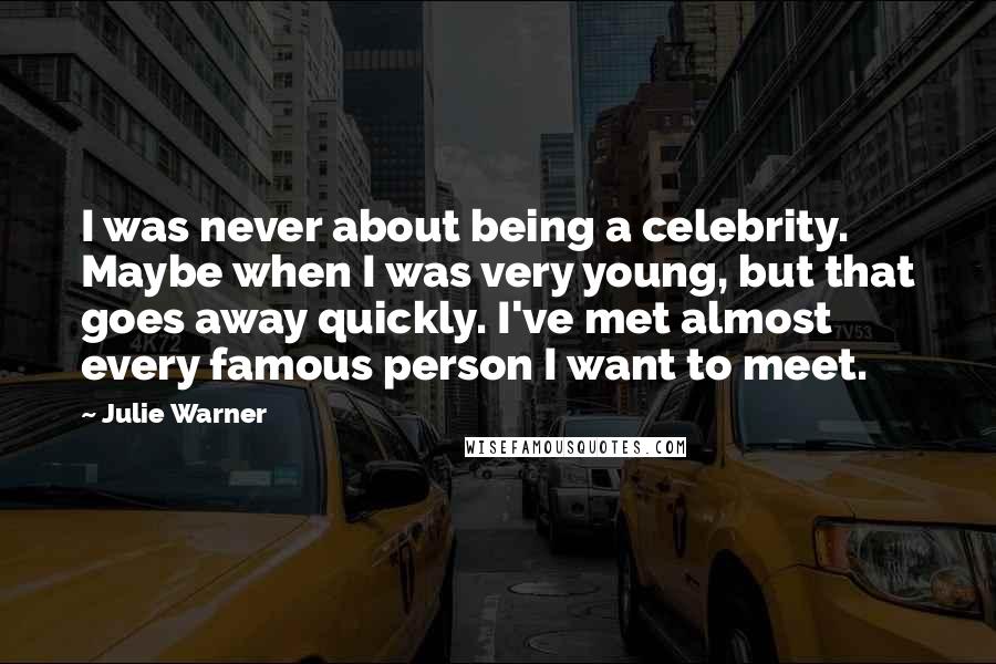 Julie Warner quotes: I was never about being a celebrity. Maybe when I was very young, but that goes away quickly. I've met almost every famous person I want to meet.