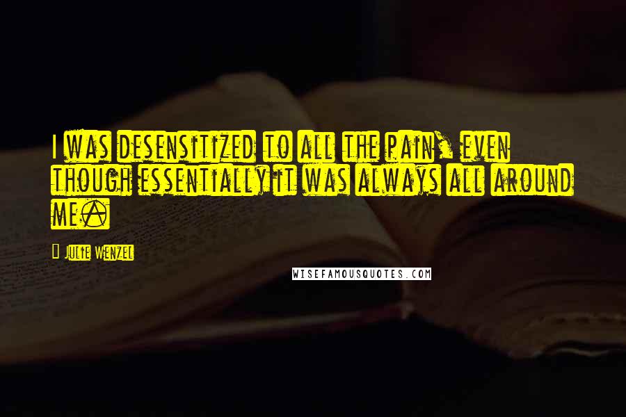 Julie Wenzel quotes: I was desensitized to all the pain, even though essentially it was always all around me.
