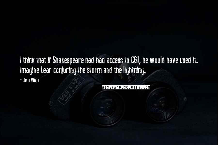 Julie White quotes: I think that if Shakespeare had had access to CGI, he would have used it. Imagine Lear conjuring the storm and the lightning. Julie White quotes: I think that if Shakespeare had had access to CGI, he would have used it. Imagine Lear conjuring the storm and the lightning.