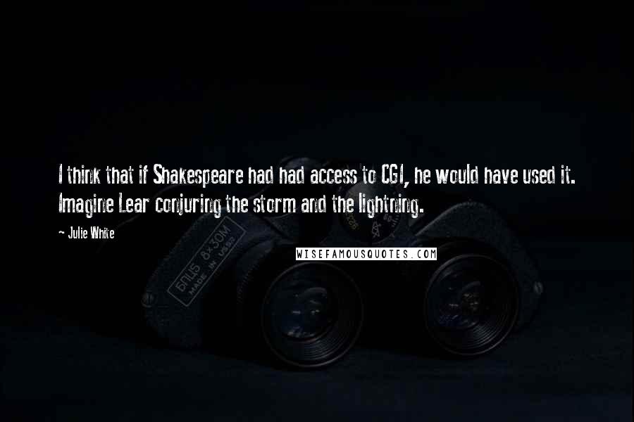 Julie White quotes: I think that if Shakespeare had had access to CGI, he would have used it. Imagine Lear conjuring the storm and the lightning.