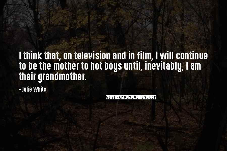 Julie White quotes: I think that, on television and in film, I will continue to be the mother to hot boys until, inevitably, I am their grandmother.