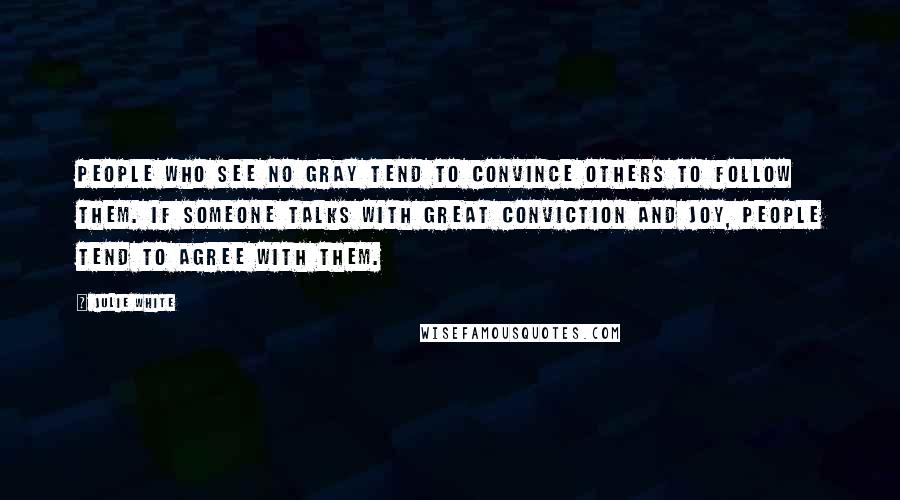 Julie White quotes: People who see no gray tend to convince others to follow them. If someone talks with great conviction and joy, people tend to agree with them.