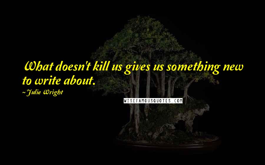 Julie Wright quotes: What doesn't kill us gives us something new to write about.