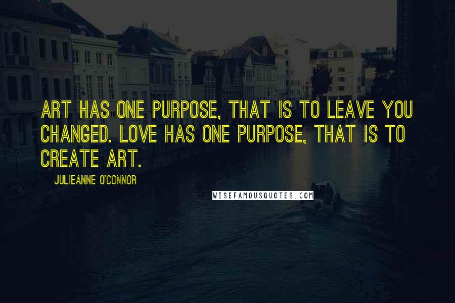 Julieanne O'Connor quotes: Art has one purpose, that is to leave you changed. Love has one purpose, that is to create art.