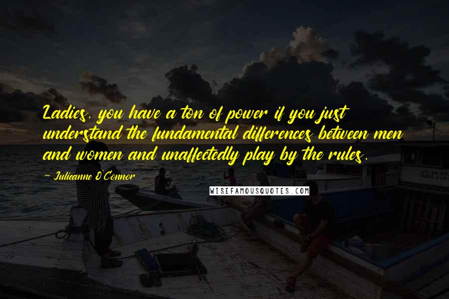 Julieanne O'Connor quotes: Ladies, you have a ton of power if you just understand the fundamental differences between men and women and unaffectedly play by the rules.