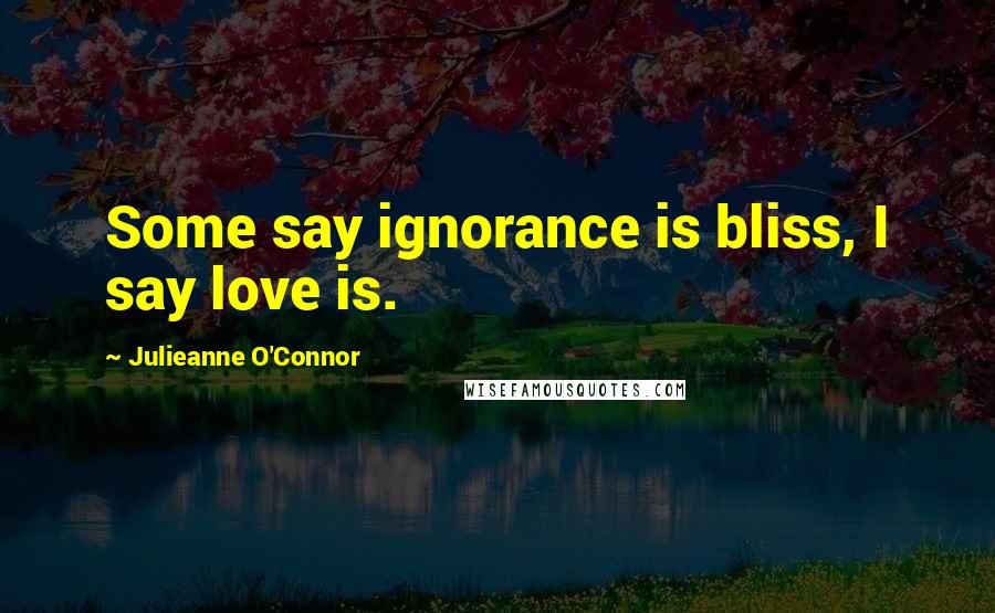 Julieanne O'Connor quotes: Some say ignorance is bliss, I say love is.