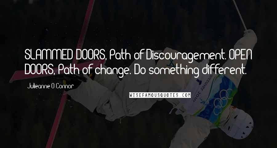 Julieanne O'Connor quotes: SLAMMED DOORS, Path of Discouragement. OPEN DOORS, Path of change. Do something different.