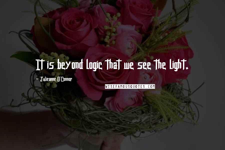Julieanne O'Connor quotes: It is beyond logic that we see the light.