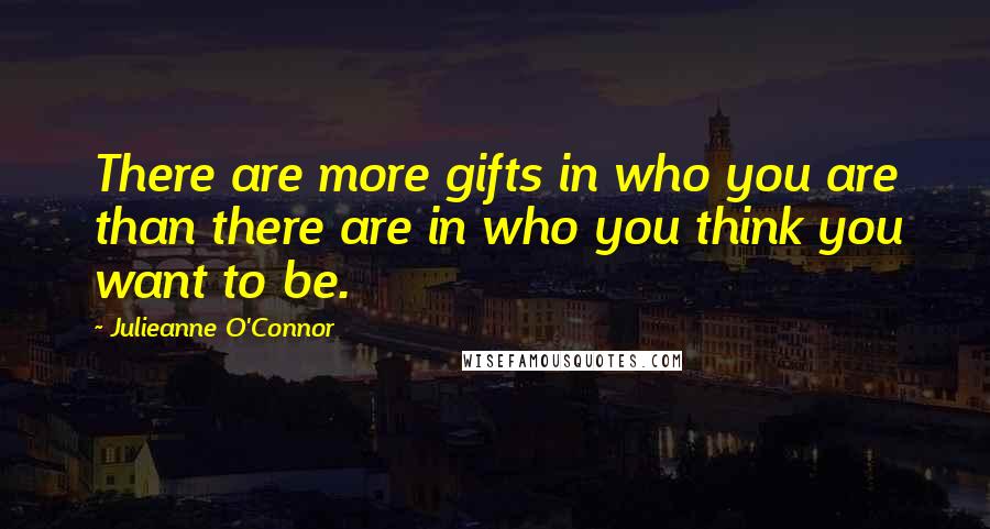 Julieanne O'Connor quotes: There are more gifts in who you are than there are in who you think you want to be.