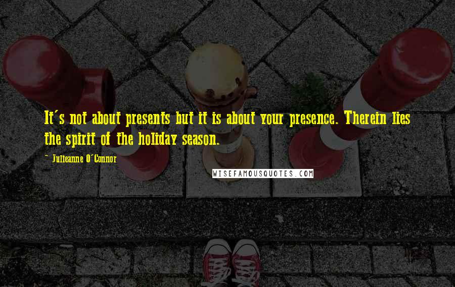 Julieanne O'Connor quotes: It's not about presents but it is about your presence. Therein lies the spirit of the holiday season.