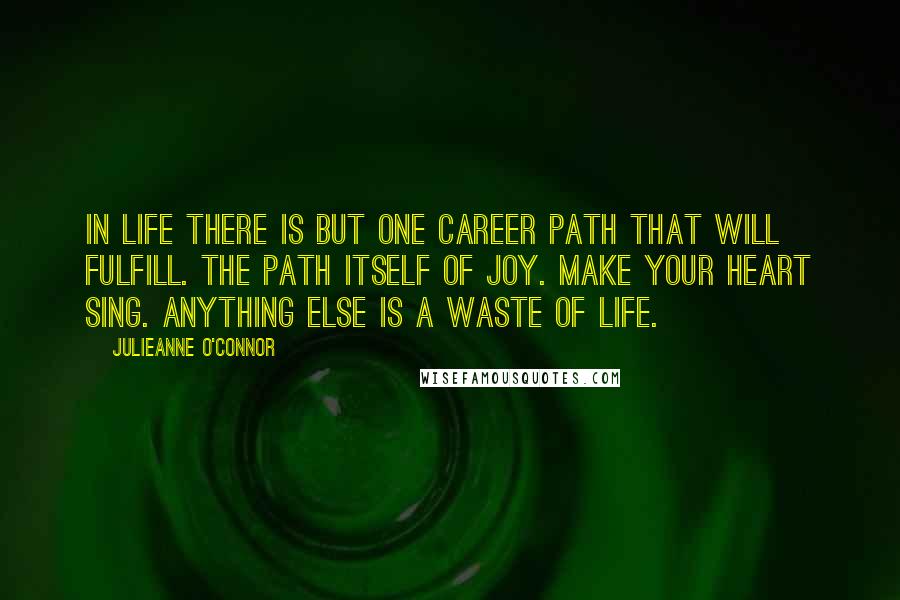 Julieanne O'Connor quotes: In life there is but one career path that will fulfill. The path itself of joy. Make your heart sing. Anything else is a waste of life.