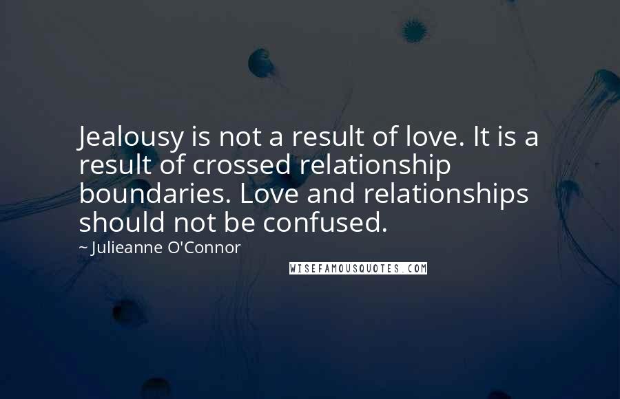 Julieanne O'Connor quotes: Jealousy is not a result of love. It is a result of crossed relationship boundaries. Love and relationships should not be confused.