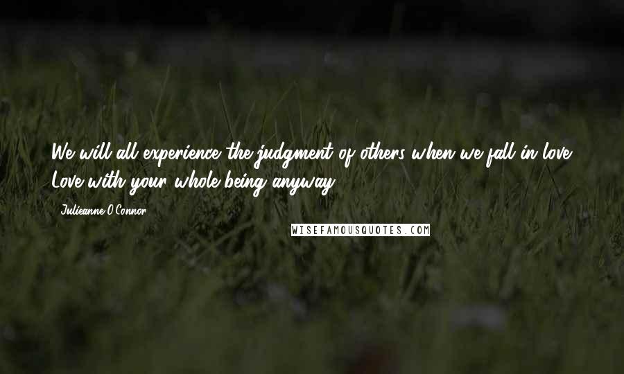Julieanne O'Connor quotes: We will all experience the judgment of others when we fall in love. Love with your whole being anyway.