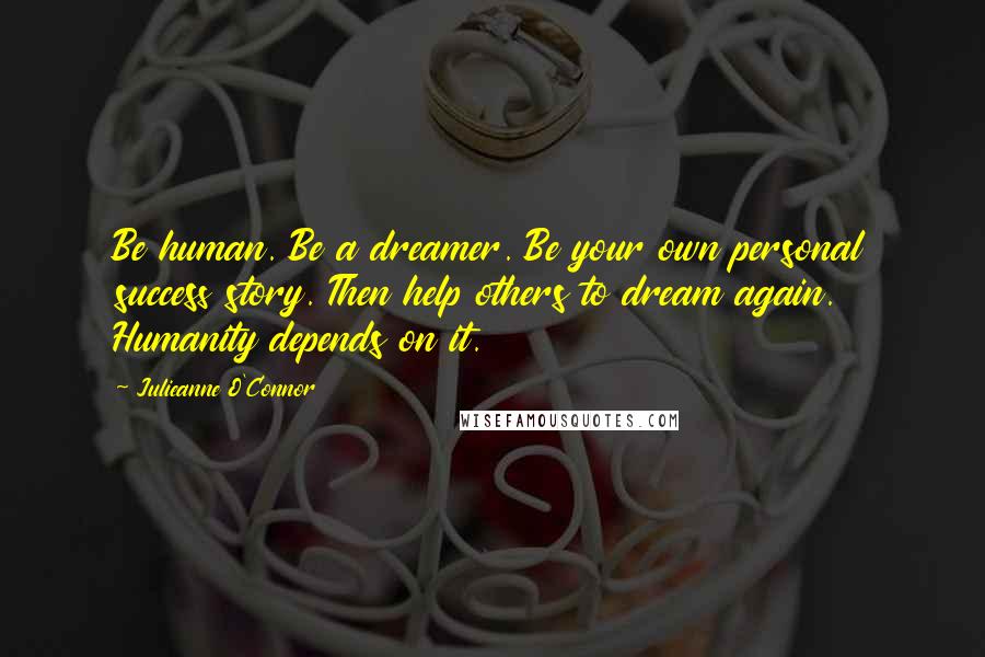 Julieanne O'Connor quotes: Be human. Be a dreamer. Be your own personal success story. Then help others to dream again. Humanity depends on it.