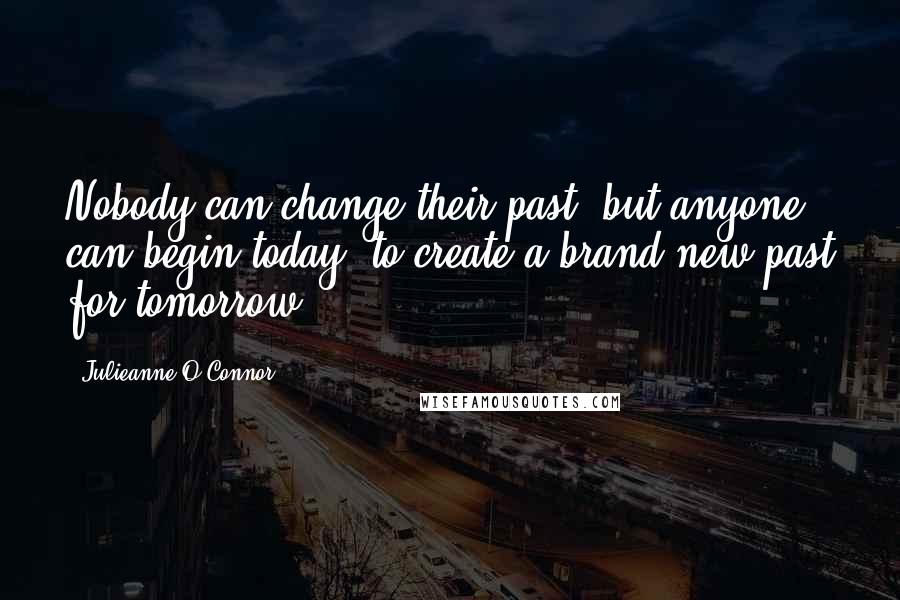 Julieanne O'Connor quotes: Nobody can change their past, but anyone can begin today, to create a brand new past for tomorrow.