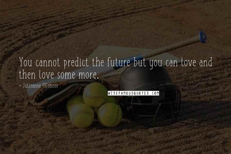 Julieanne O'Connor quotes: You cannot predict the future but you can love and then love some more.