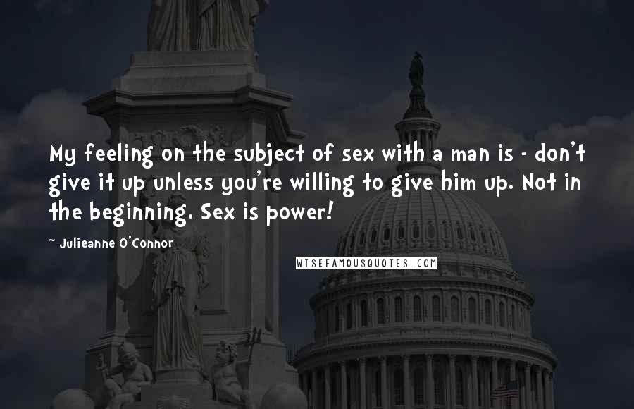 Julieanne O'Connor quotes: My feeling on the subject of sex with a man is - don't give it up unless you're willing to give him up. Not in the beginning. Sex is power!