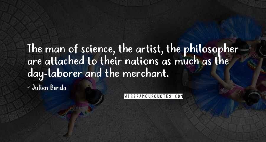 Julien Benda quotes: The man of science, the artist, the philosopher are attached to their nations as much as the day-laborer and the merchant.