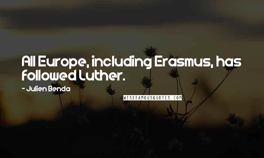 Julien Benda quotes: All Europe, including Erasmus, has followed Luther.