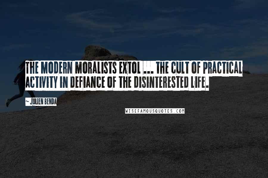 Julien Benda quotes: The modern moralists extol ... the cult of practical activity in defiance of the disinterested life. Julien Benda quotes: The modern moralists extol ... the cult of practical activity in defiance of the disinterested life.