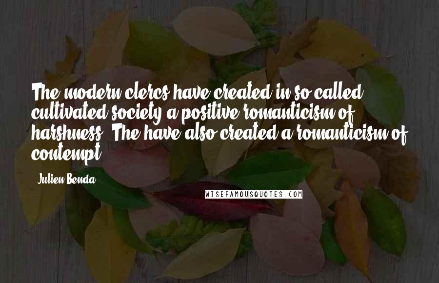 Julien Benda quotes: The modern clercs have created in so-called cultivated society a positive romanticism of harshness. The have also created a romanticism of contempt.