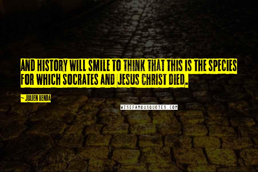 Julien Benda quotes: And History will smile to think that this is the species for which Socrates and Jesus Christ died.