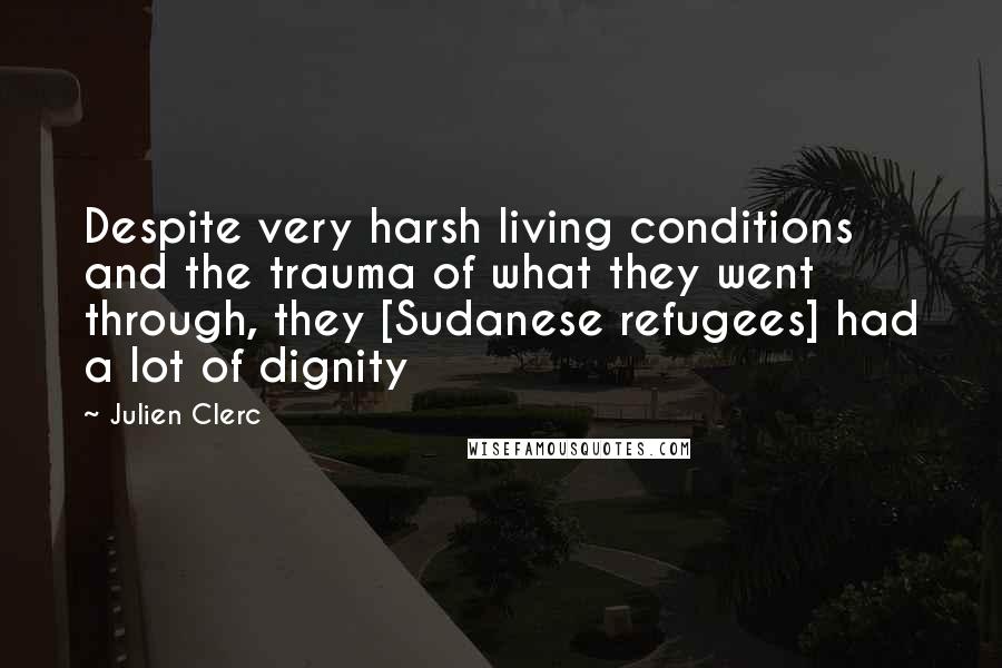 Julien Clerc quotes: Despite very harsh living conditions and the trauma of what they went through, they [Sudanese refugees] had a lot of dignity