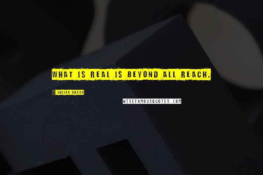 Julien Green quotes: What is real is beyond all reach.