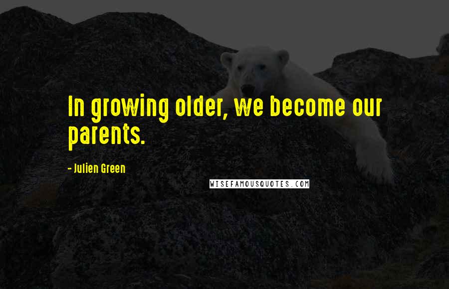 Julien Green quotes: In growing older, we become our parents.