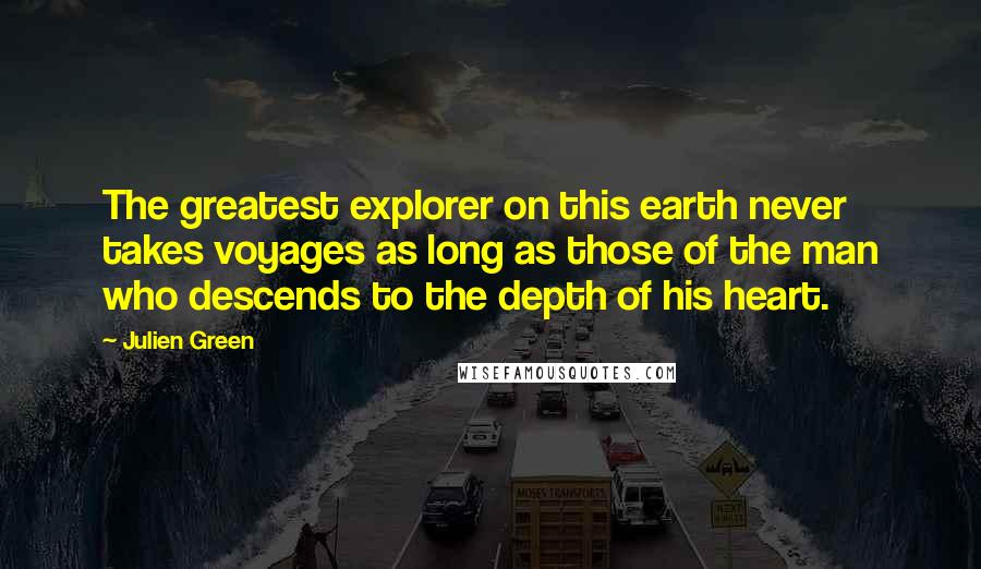 Julien Green quotes: The greatest explorer on this earth never takes voyages as long as those of the man who descends to the depth of his heart.