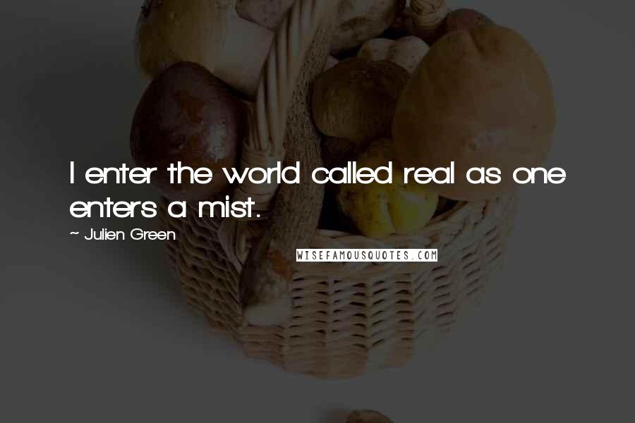 Julien Green quotes: I enter the world called real as one enters a mist.