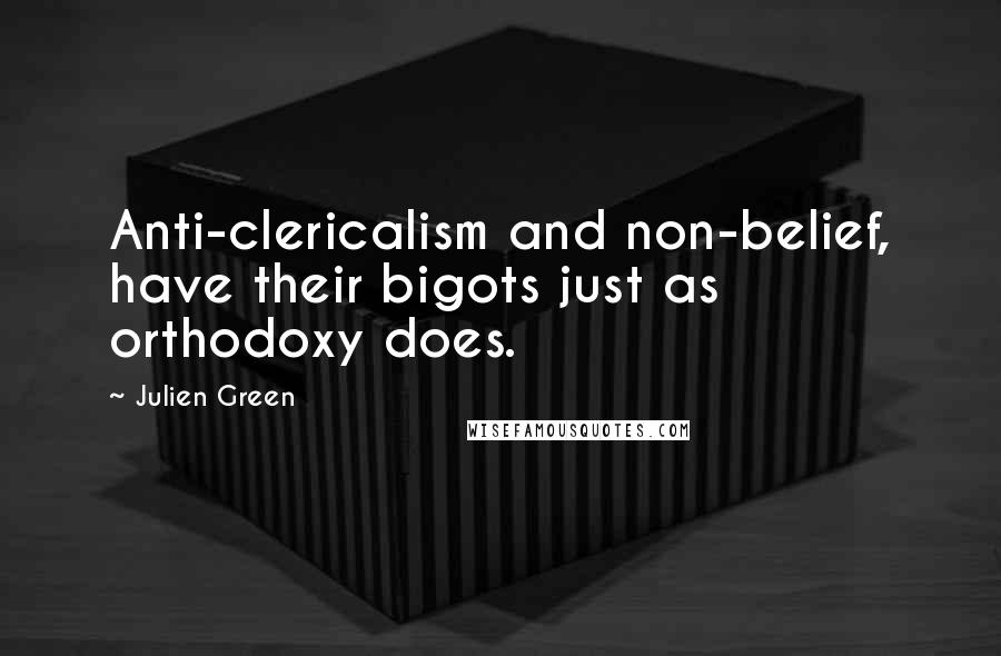 Julien Green quotes: Anti-clericalism and non-belief, have their bigots just as orthodoxy does.