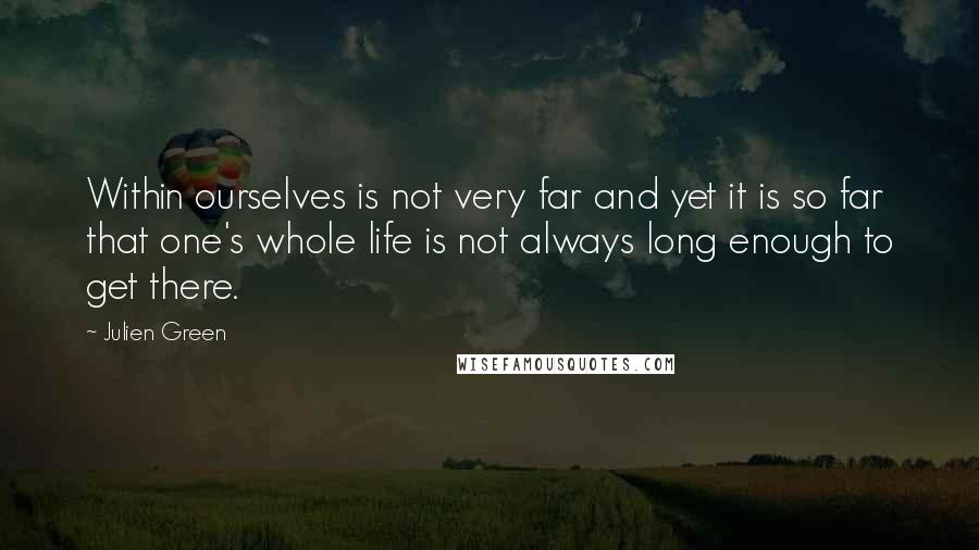 Julien Green quotes: Within ourselves is not very far and yet it is so far that one's whole life is not always long enough to get there.