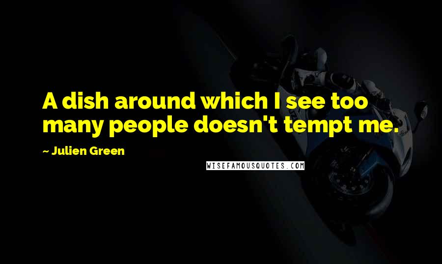 Julien Green quotes: A dish around which I see too many people doesn't tempt me.