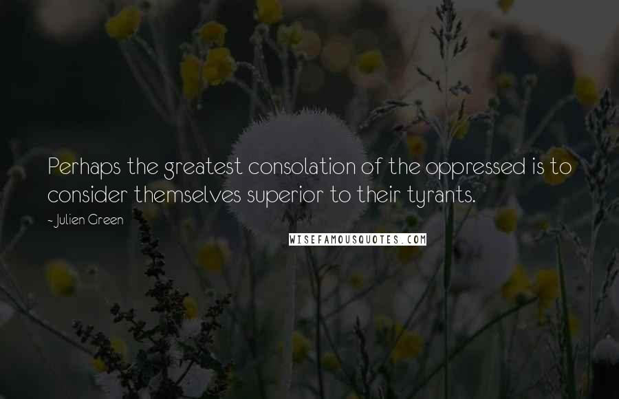 Julien Green quotes: Perhaps the greatest consolation of the oppressed is to consider themselves superior to their tyrants.