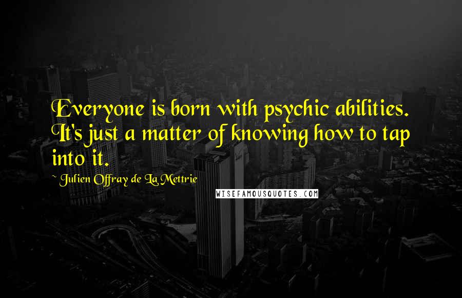 Julien Offray De La Mettrie quotes: Everyone is born with psychic abilities. It's just a matter of knowing how to tap into it.