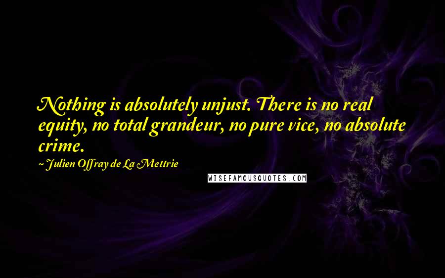 Julien Offray De La Mettrie quotes: Nothing is absolutely unjust. There is no real equity, no total grandeur, no pure vice, no absolute crime.